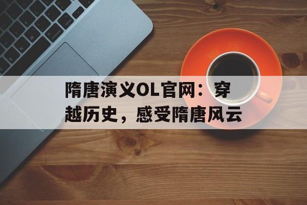 隋唐演义OL官网:穿越历史,感受隋唐风云 隋唐演义OL官网:穿越历史,感受隋唐风云