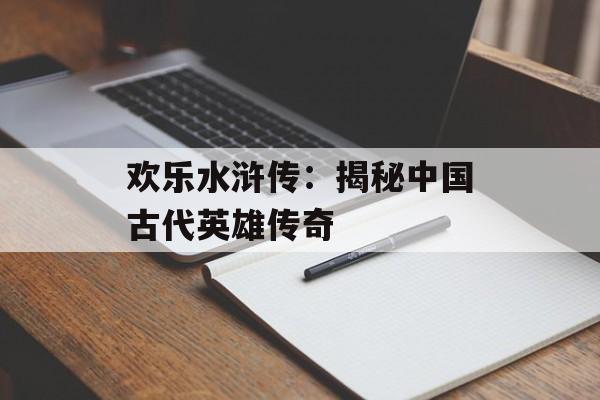 欢乐水浒传:揭秘中国古代英雄传奇 欢乐水浒传:揭秘中国古代英雄传奇