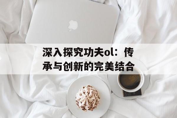 深入探究功夫ol：传承与创新的完美结合