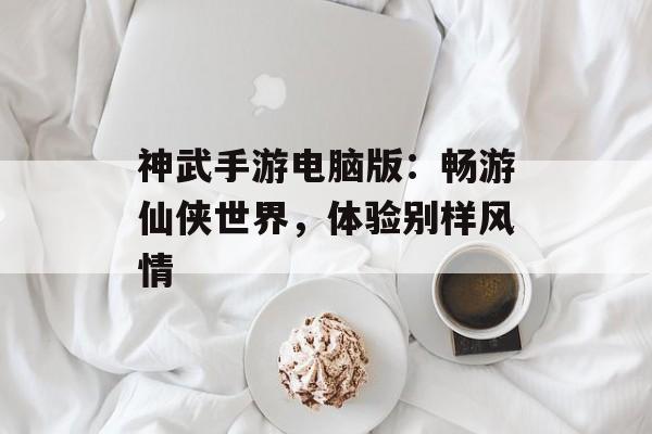 神武手游电脑版：畅游仙侠世界，体验别样风情