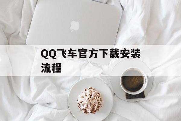 QQ飞车官方下载安装流程 QQ飞车官方下载安装流程