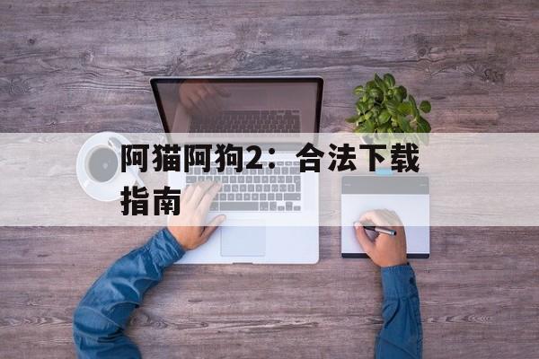 阿猫阿狗2:合法下载指南 阿猫阿狗2:合法下载指南