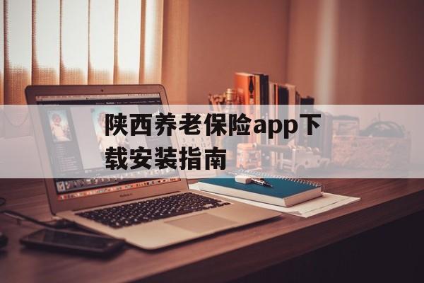 陕西养老保险app下载安装指南 陕西养老保险app下载安装指南