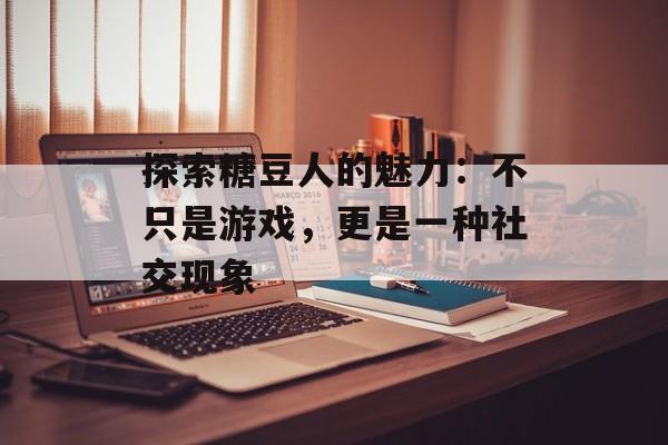 探索糖豆人的魅力:不只是游戏,更是一种社交现象 探索糖豆人的魅力:不只是游戏,更是一种社交现象