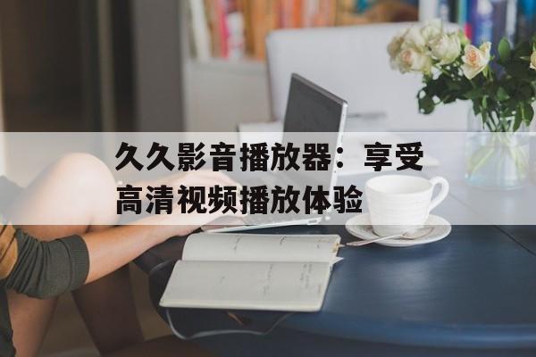 久久影音播放器：享受高清视频播放体验