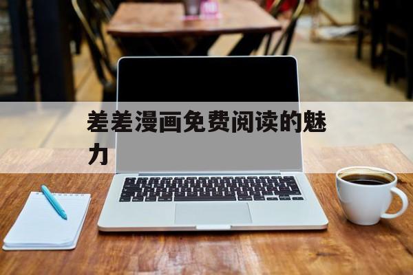 差差漫画免费阅读的魅力 差差漫画免费阅读的魅力