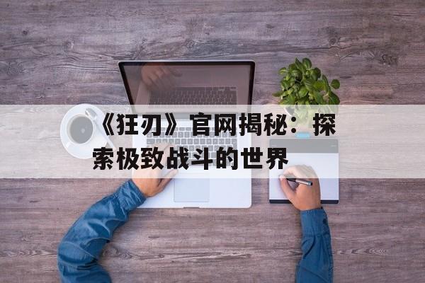 《狂刃》官网揭秘：探索极致战斗的世界