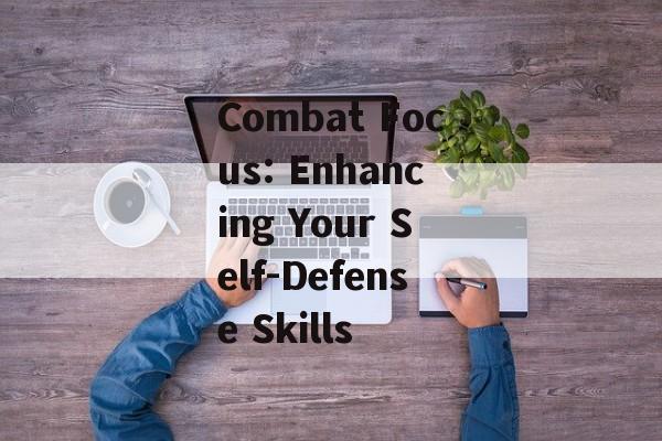 Combat Focus: Enhancing Your Self-Defense Skills Combat Focus: Enhancing Your Self-Defense Skills