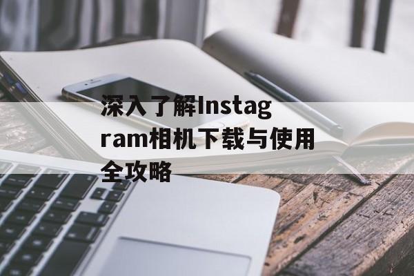 深入了解Instagram相机下载与使用全攻略