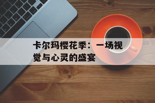 卡尔玛樱花季：一场视觉与心灵的盛宴