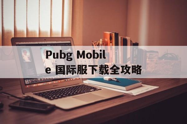 Pubg Mobile 国际服下载全攻略 Pubg Mobile 国际服下载全攻略