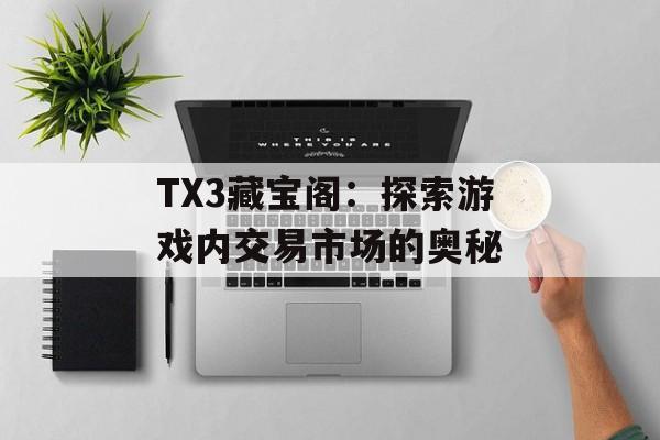 TX3藏宝阁:探索游戏内交易市场的奥秘 TX3藏宝阁:探索游戏内交易市场的奥秘