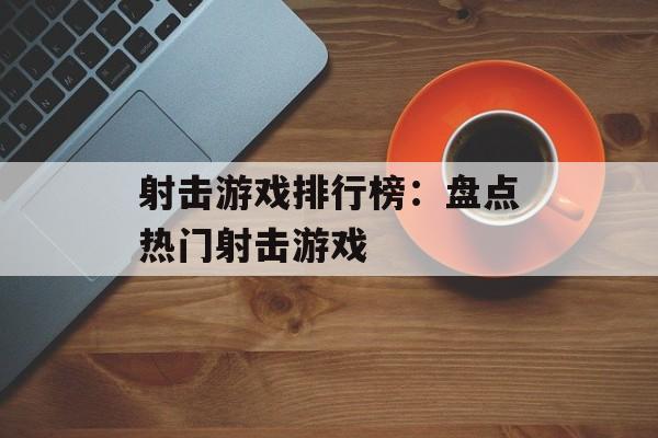 射击游戏排行榜:盘点热门射击游戏 射击游戏排行榜:盘点热门射击游戏