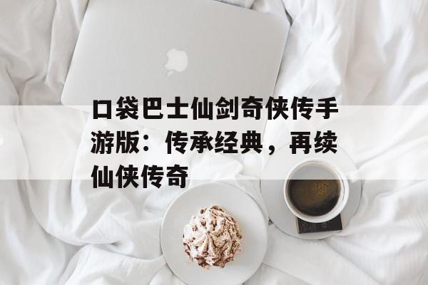 口袋巴士仙剑奇侠传手游版：传承经典，再续仙侠传奇