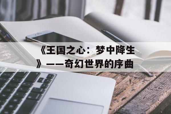 《王国之心:梦中降生》——奇幻世界的序曲 《王国之心:梦中降生》——奇幻世界的序曲