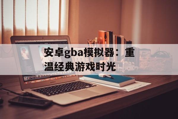 安卓gba模拟器：重温经典游戏时光