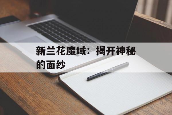 新兰花魔域:揭开神秘的面纱 新兰花魔域:揭开神秘的面纱