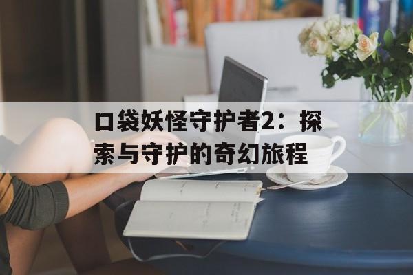 口袋妖怪守护者2:探索与守护的奇幻旅程 口袋妖怪守护者2:探索与守护的奇幻旅程
