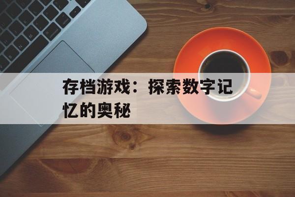 存档游戏：探索数字记忆的奥秘
