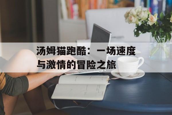 汤姆猫跑酷：一场速度与激情的冒险之旅