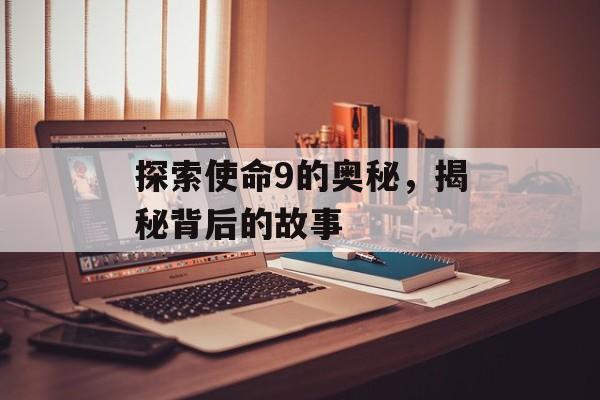 探索使命9的奥秘，揭秘背后的故事