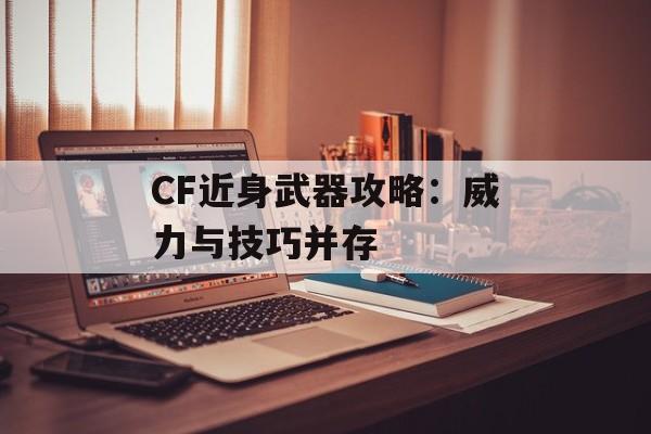 CF近身武器攻略:威力与技巧并存 CF近身武器攻略:威力与技巧并存