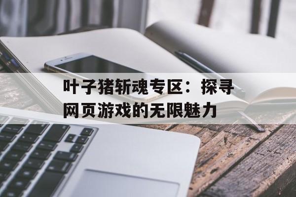 叶子猪斩魂专区:探寻网页游戏的无限魅力 叶子猪斩魂专区:探寻网页游戏的无限魅力