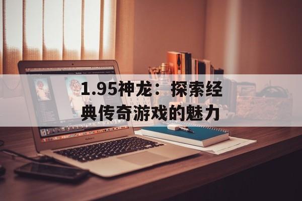 1.95神龙:探索经典传奇游戏的魅力 1.95神龙:探索经典传奇游戏的魅力