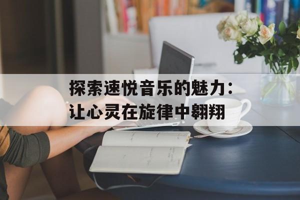探索速悦音乐的魅力:让心灵在旋律中翱翔 探索速悦音乐的魅力:让心灵在旋律中翱翔