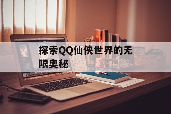 探索QQ仙侠世界的无限奥秘 探索QQ仙侠世界的无限奥秘