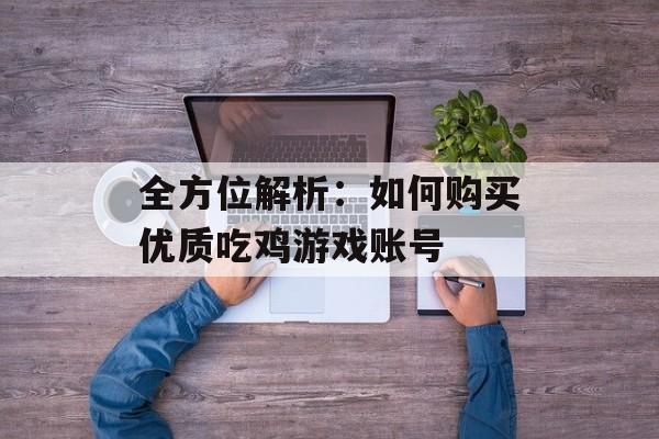 全方位解析:如何购买优质吃鸡游戏账号 全方位解析:如何购买优质吃鸡游戏账号