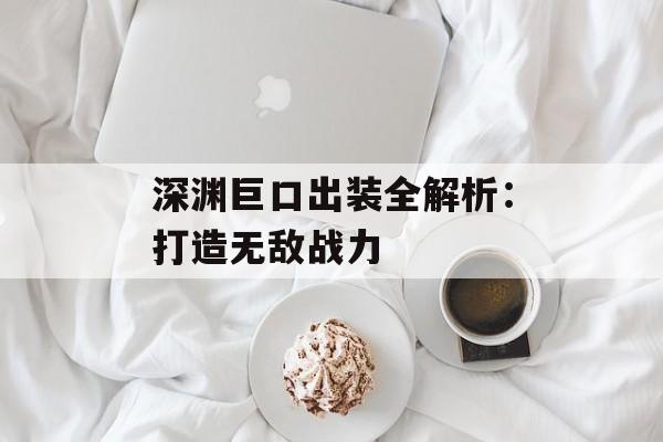 深渊巨口出装全解析:打造无敌战力 深渊巨口出装全解析:打造无敌战力