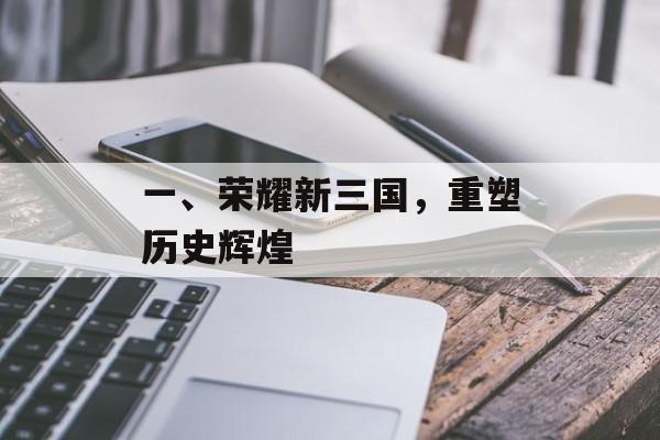 一、荣耀新三国,重塑历史辉煌 一、荣耀新三国,重塑历史辉煌