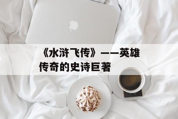 《水浒飞传》——英雄传奇的史诗巨著 《水浒飞传》——英雄传奇的史诗巨著