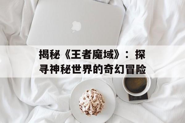 揭秘《王者魔域》：探寻神秘世界的奇幻冒险