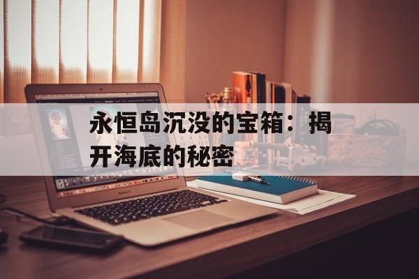 永恒岛沉没的宝箱：揭开海底的秘密