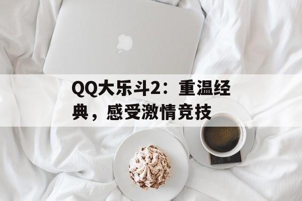 QQ大乐斗2:重温经典,感受激情竞技 QQ大乐斗2:重温经典,感受激情竞技