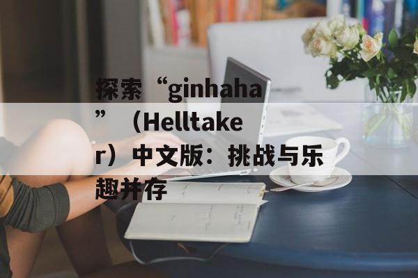 探索“ginhaha”(Helltaker)中文版:挑战与乐趣并存 探索“ginhaha”(Helltaker)中文版:挑战与乐趣并存