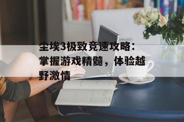 尘埃3极致竞速攻略:掌握游戏精髓,体验越野激情 尘埃3极致竞速攻略:掌握游戏精髓,体验越野激情