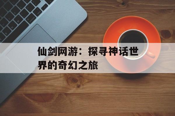仙剑网游：探寻神话世界的奇幻之旅