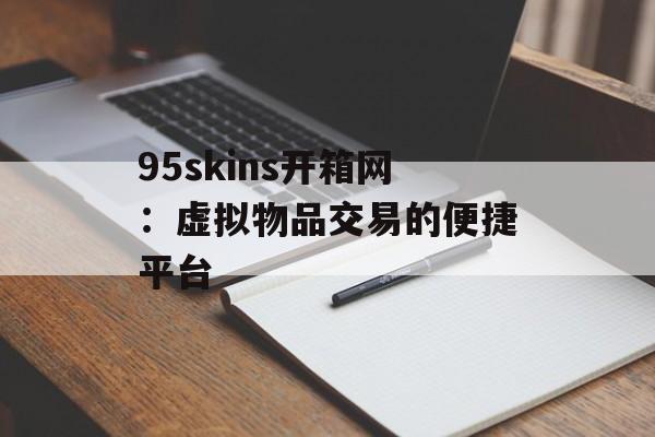 95skins开箱网:虚拟物品交易的便捷平台 95skins开箱网:虚拟物品交易的便捷平台