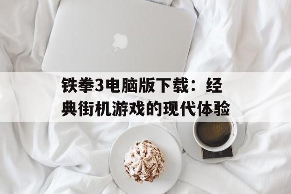 铁拳3电脑版下载：经典街机游戏的现代体验