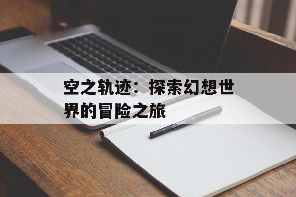 空之轨迹:探索幻想世界的冒险之旅 空之轨迹:探索幻想世界的冒险之旅