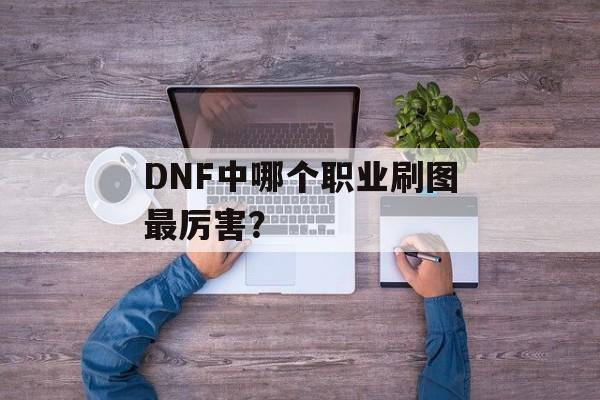 DNF中哪个职业刷图最厉害? DNF中哪个职业刷图最厉害?