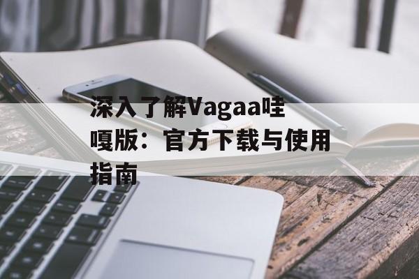 深入了解Vagaa哇嘎版:官方下载与使用指南 深入了解Vagaa哇嘎版:官方下载与使用指南