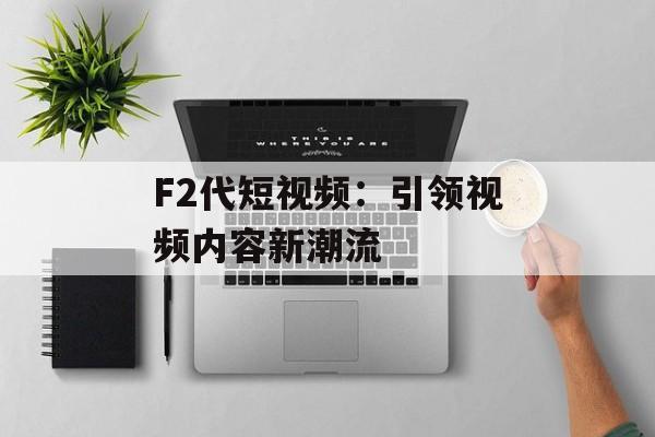 F2代短视频:引领视频内容新潮流 F2代短视频:引领视频内容新潮流
