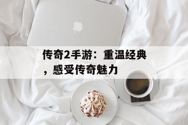 传奇2手游:重温经典,感受传奇魅力 传奇2手游:重温经典,感受传奇魅力