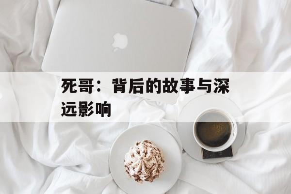 死哥:背后的故事与深远影响 死哥:背后的故事与深远影响