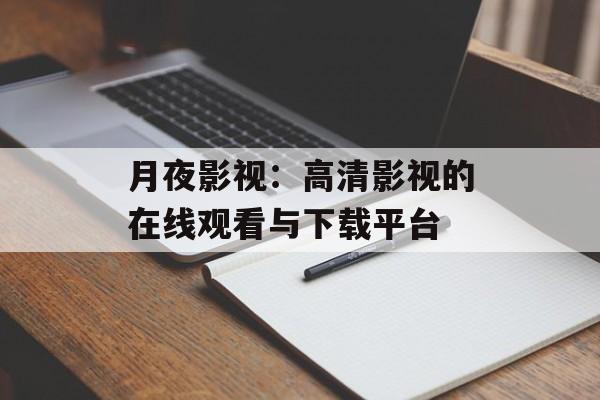 月夜影视:高清影视的在线观看与下载平台 月夜影视:高清影视的在线观看与下载平台