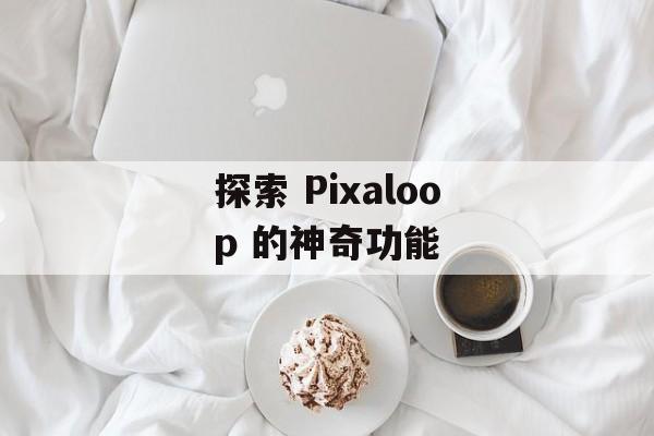 探索 Pixaloop 的神奇功能 探索 Pixaloop 的神奇功能